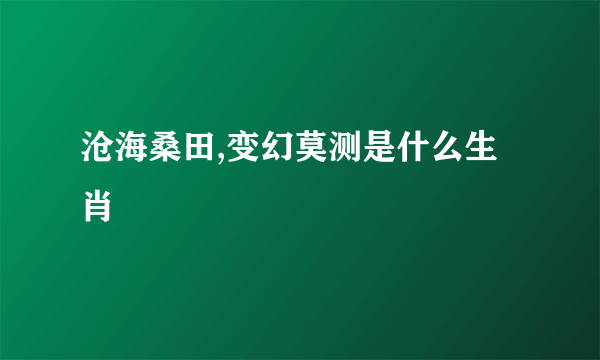 沧海桑田,变幻莫测是什么生肖