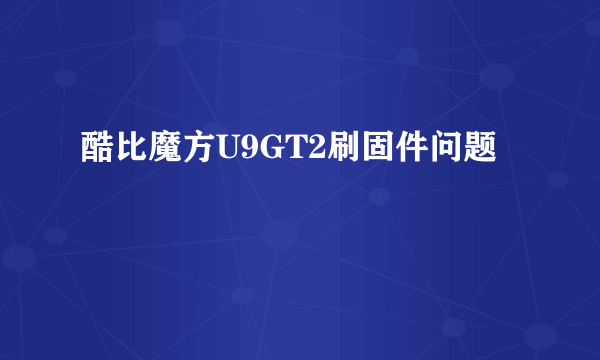 酷比魔方U9GT2刷固件问题