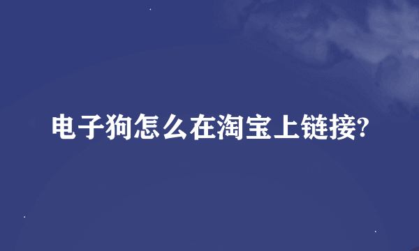 电子狗怎么在淘宝上链接?