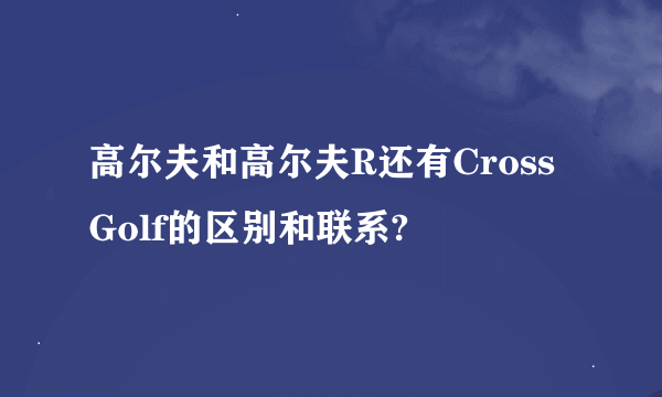 高尔夫和高尔夫R还有Cross Golf的区别和联系?