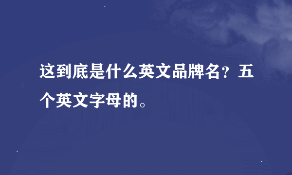 这到底是什么英文品牌名？五个英文字母的。