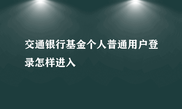 交通银行基金个人普通用户登录怎样进入