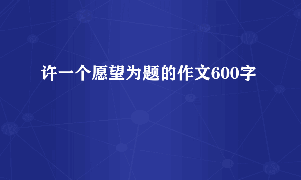 许一个愿望为题的作文600字