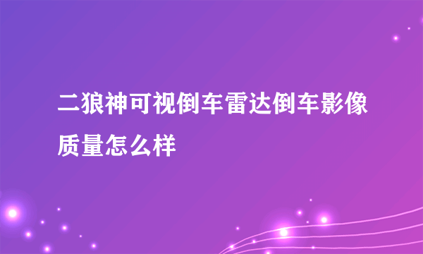 二狼神可视倒车雷达倒车影像质量怎么样