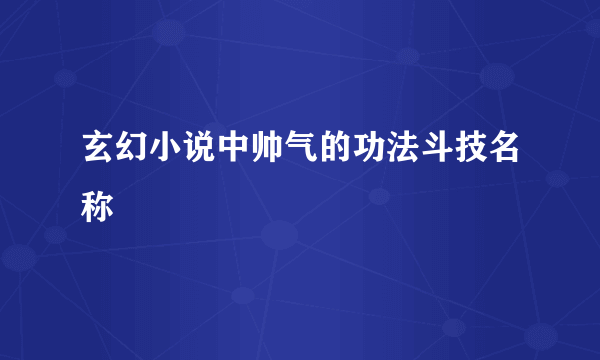 玄幻小说中帅气的功法斗技名称