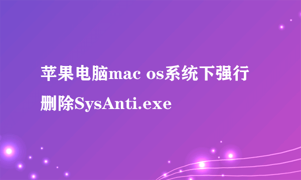 苹果电脑mac os系统下强行删除SysAnti.exe