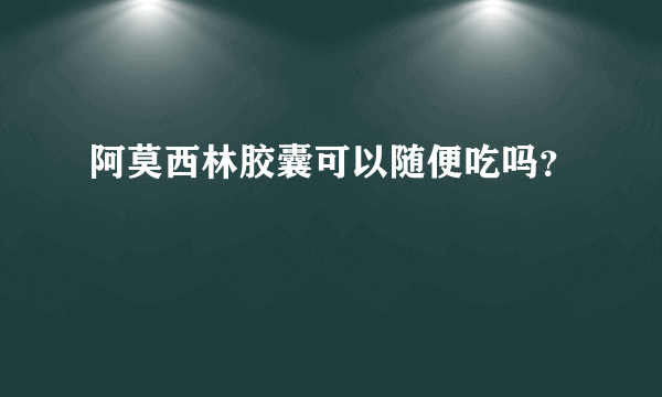 阿莫西林胶囊可以随便吃吗？