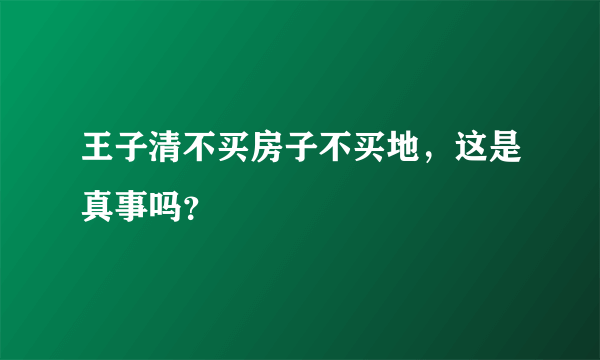 王子清不买房子不买地，这是真事吗？