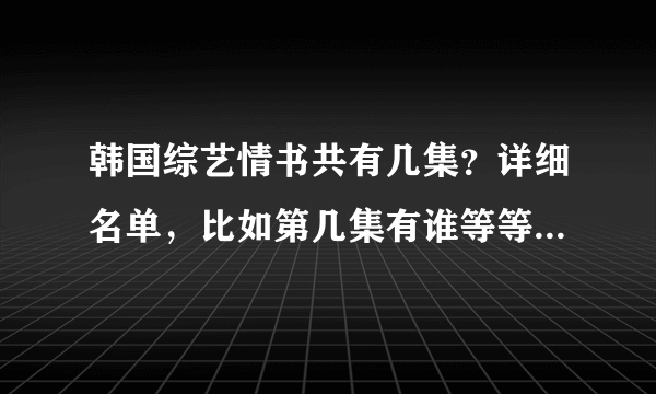 韩国综艺情书共有几集？详细名单，比如第几集有谁等等，谢谢！