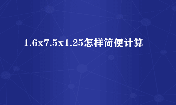 1.6x7.5x1.25怎样简便计算