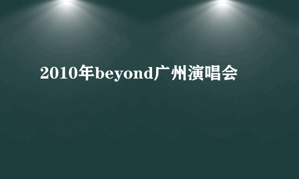 2010年beyond广州演唱会