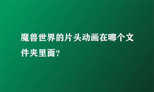 魔兽世界的片头动画在哪个文件夹里面？