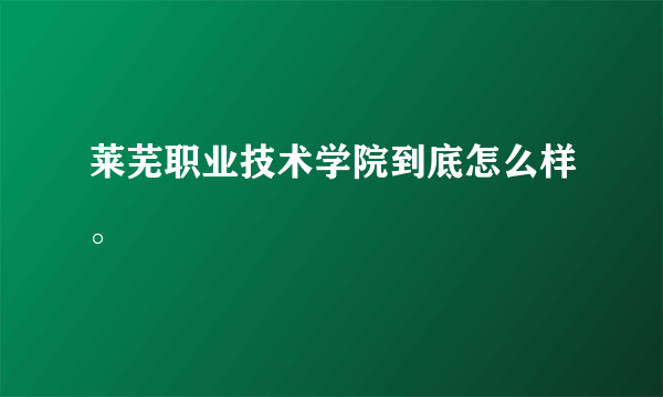 莱芜职业技术学院到底怎么样。