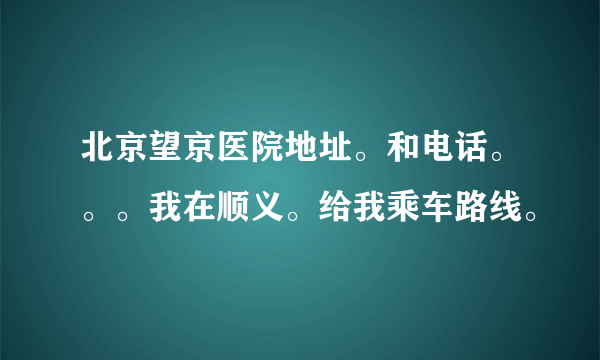 北京望京医院地址。和电话。。。我在顺义。给我乘车路线。