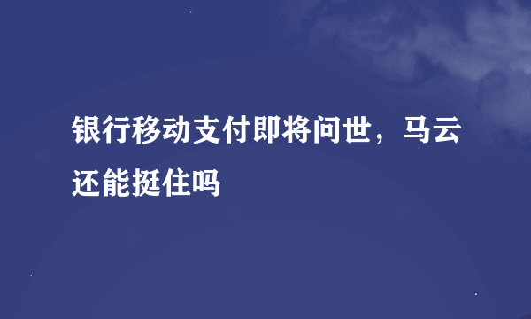 银行移动支付即将问世，马云还能挺住吗