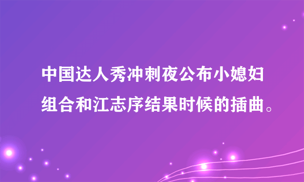 中国达人秀冲刺夜公布小媳妇组合和江志序结果时候的插曲。