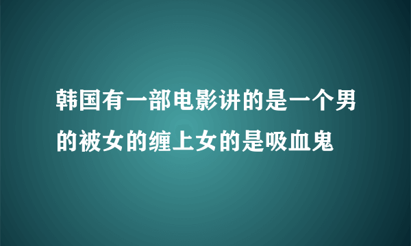 韩国有一部电影讲的是一个男的被女的缠上女的是吸血鬼