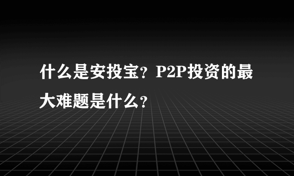 什么是安投宝？P2P投资的最大难题是什么？