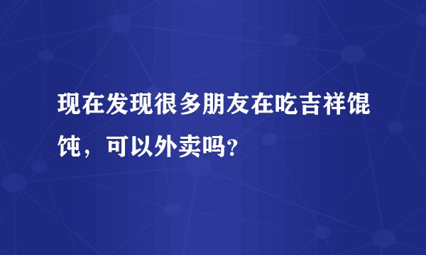 现在发现很多朋友在吃吉祥馄饨，可以外卖吗？