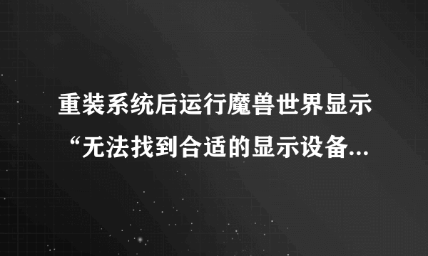 重装系统后运行魔兽世界显示“无法找到合适的显示设备。正在退出程序。”请问是怎么回事啊？