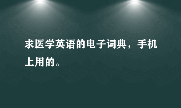 求医学英语的电子词典，手机上用的。