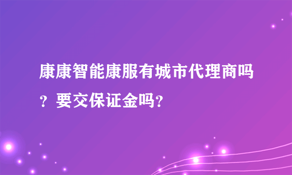 康康智能康服有城市代理商吗？要交保证金吗？