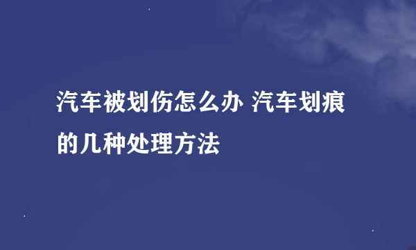 汽车被划伤怎么办 汽车划痕的几种处理方法