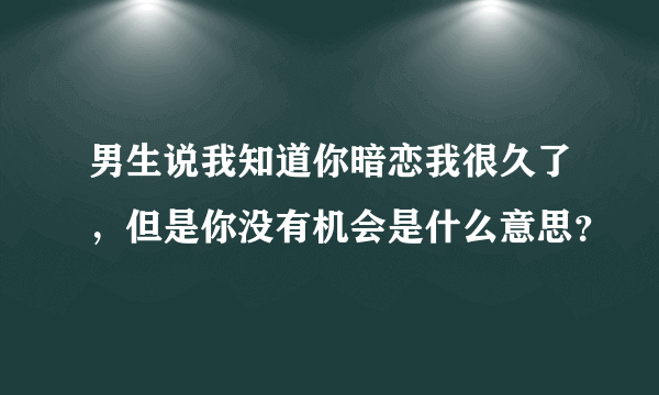 男生说我知道你暗恋我很久了，但是你没有机会是什么意思？