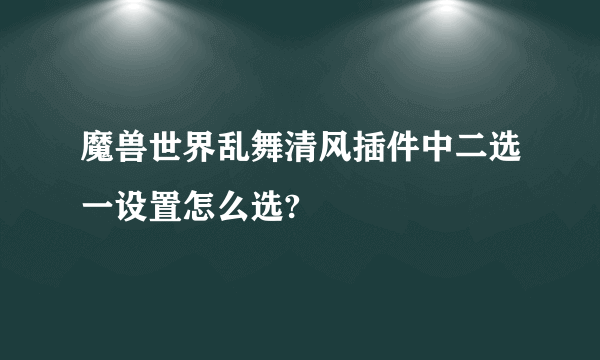 魔兽世界乱舞清风插件中二选一设置怎么选?