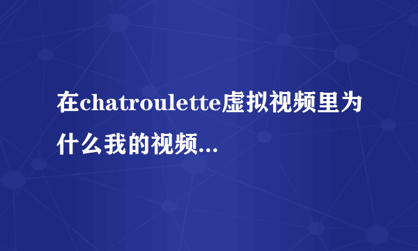 在chatroulette虚拟视频里为什么我的视频不好使啊？