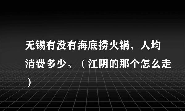 无锡有没有海底捞火锅，人均消费多少。（江阴的那个怎么走）