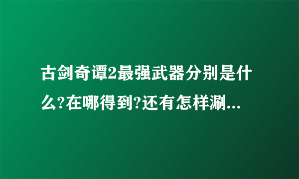 古剑奇谭2最强武器分别是什么?在哪得到?还有怎样涮材料升级最好?