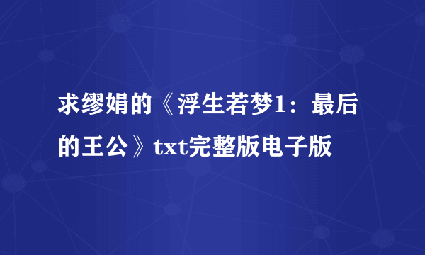 求缪娟的《浮生若梦1：最后的王公》txt完整版电子版