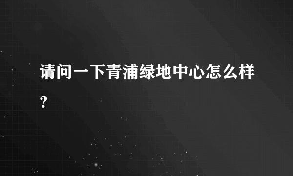 请问一下青浦绿地中心怎么样？