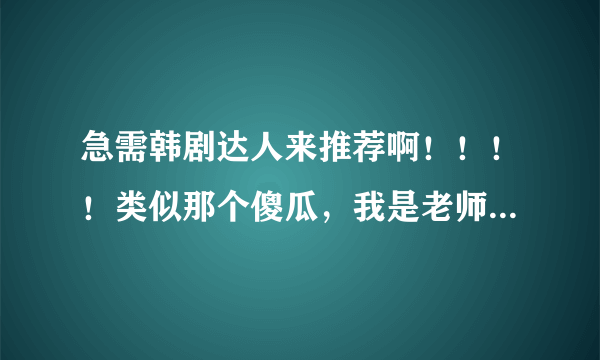 急需韩剧达人来推荐啊！！！！类似那个傻瓜，我是老师的韩剧！ 悬赏分：50 - 提问时间2010-2-3 18:30 类似