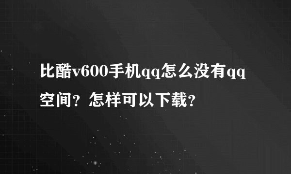 比酷v600手机qq怎么没有qq空间？怎样可以下载？