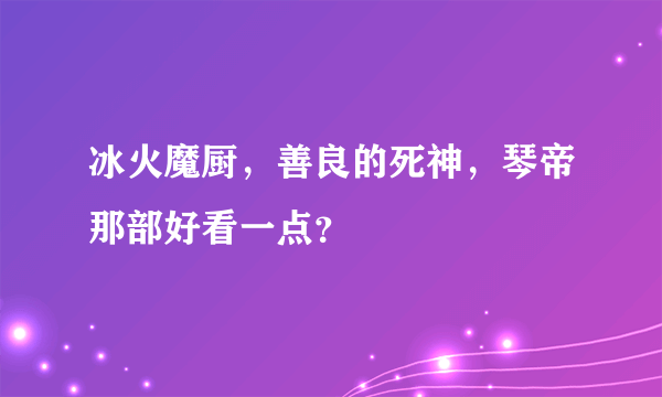 冰火魔厨，善良的死神，琴帝那部好看一点？