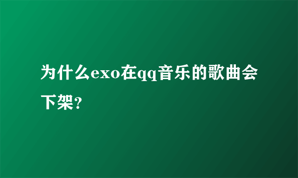 为什么exo在qq音乐的歌曲会下架？