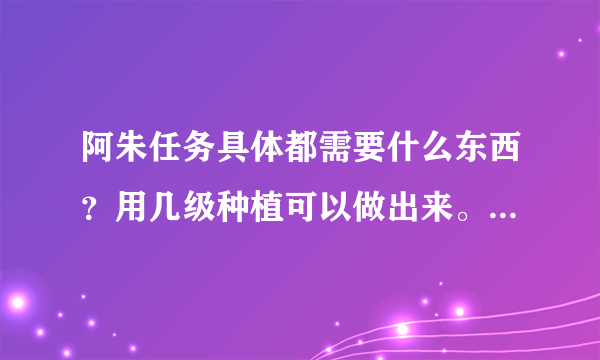 阿朱任务具体都需要什么东西？用几级种植可以做出来。和她关系到达多少时才有帽子送啊