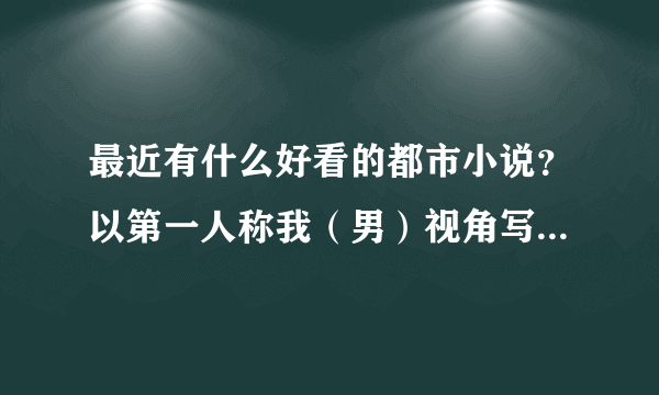 最近有什么好看的都市小说？以第一人称我（男）视角写的，现代都市的。