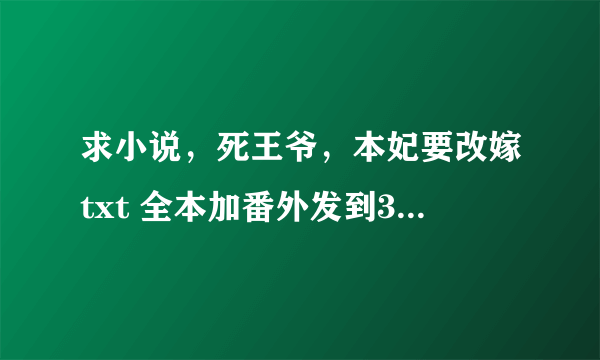 求小说，死王爷，本妃要改嫁txt 全本加番外发到386786075@qq。com 感谢