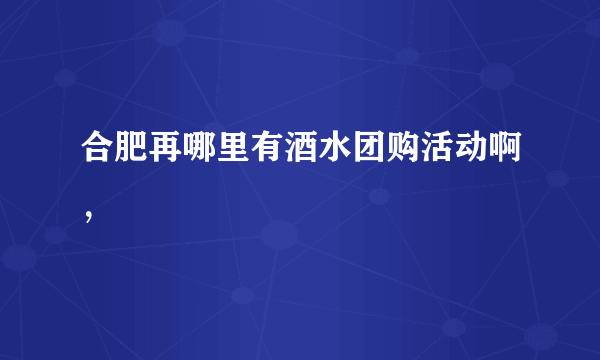 合肥再哪里有酒水团购活动啊，