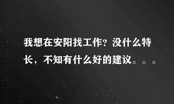 我想在安阳找工作？没什么特长，不知有什么好的建议。。。