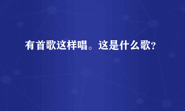 有首歌这样唱。这是什么歌？