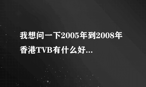 我想问一下2005年到2008年香港TVB有什么好看的电视剧