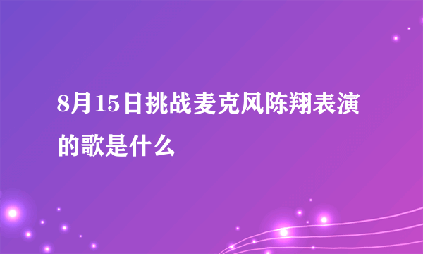 8月15日挑战麦克风陈翔表演的歌是什么