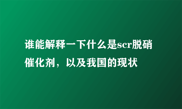 谁能解释一下什么是scr脱硝催化剂，以及我国的现状