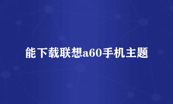 能下载联想a60手机主题