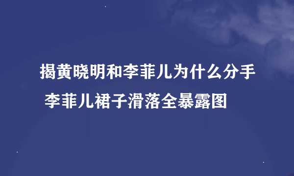 揭黄晓明和李菲儿为什么分手 李菲儿裙子滑落全暴露图