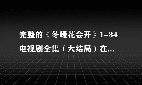 完整的《冬暖花会开》1-34电视剧全集（大结局）在线观看在哪里？？